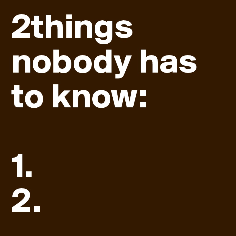2things nobody has to know:

1.
2.