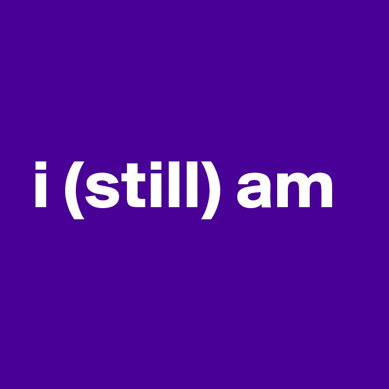 

 i (still) am


