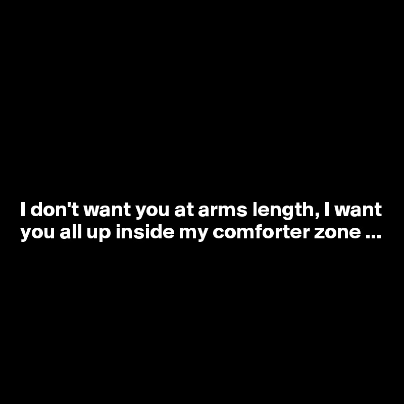 







I don't want you at arms length, I want you all up inside my comforter zone ...





