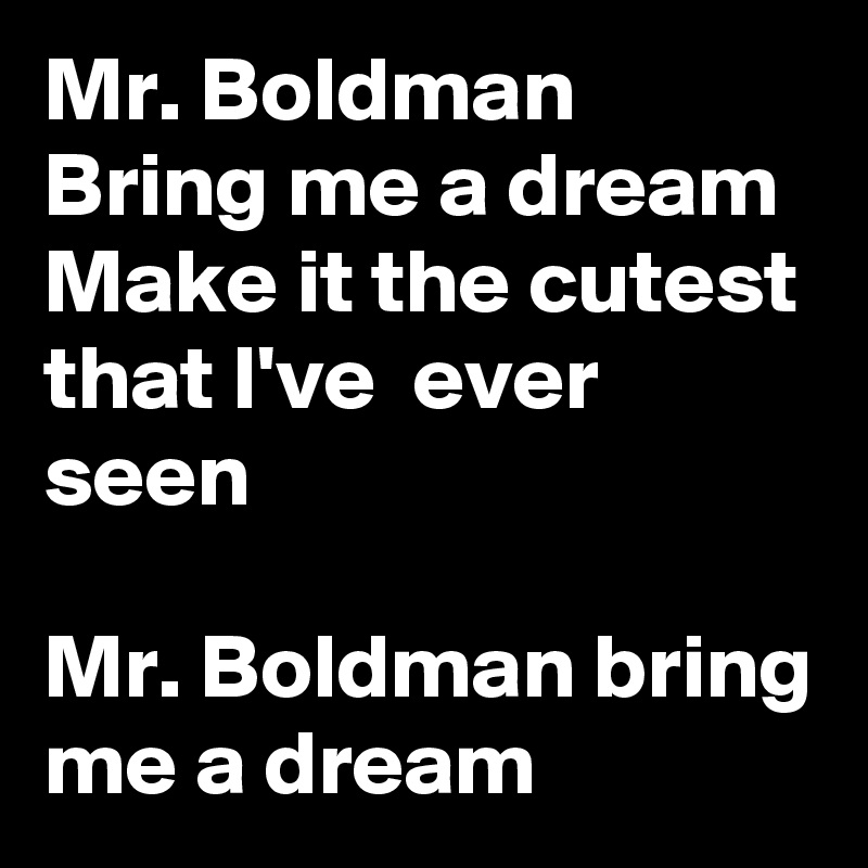 Mr. Boldman
Bring me a dream
Make it the cutest that I've  ever seen

Mr. Boldman bring me a dream