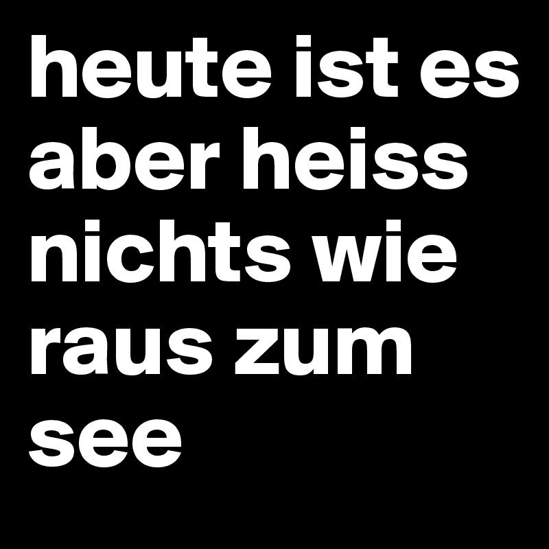 heute ist es aber heiss nichts wie raus zum see