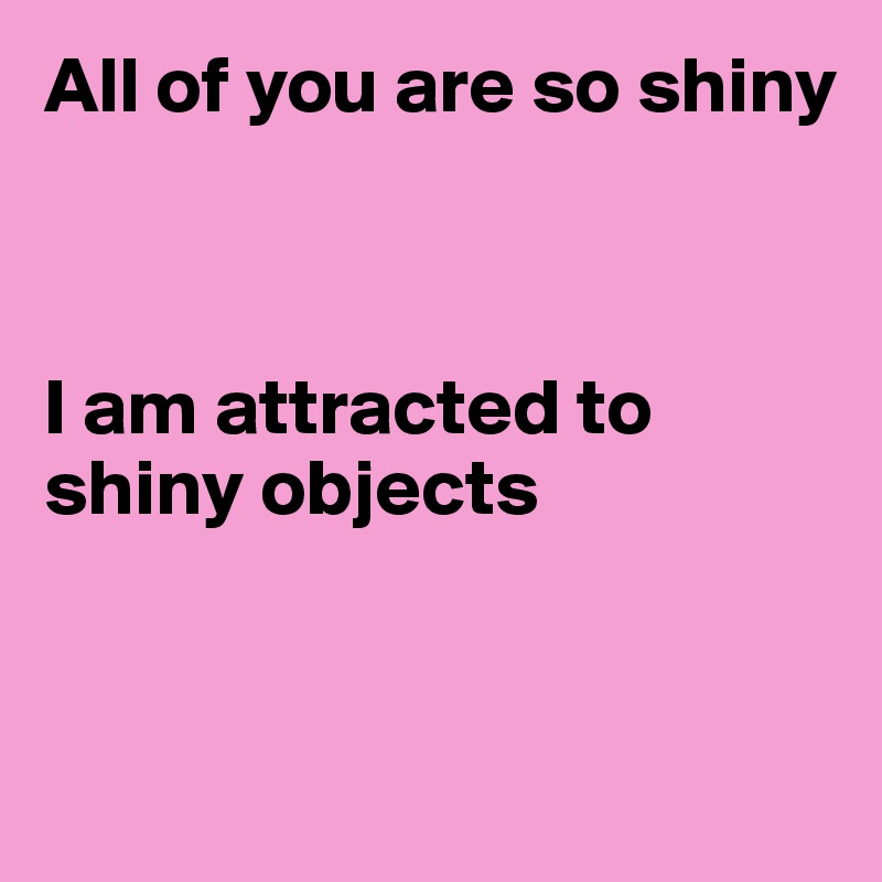 All of you are so shiny



I am attracted to shiny objects



