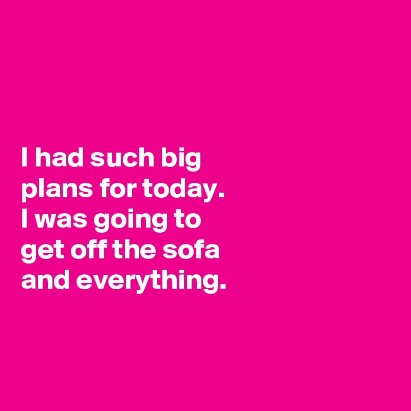 



I had such big 
plans for today. 
I was going to 
get off the sofa 
and everything. 


