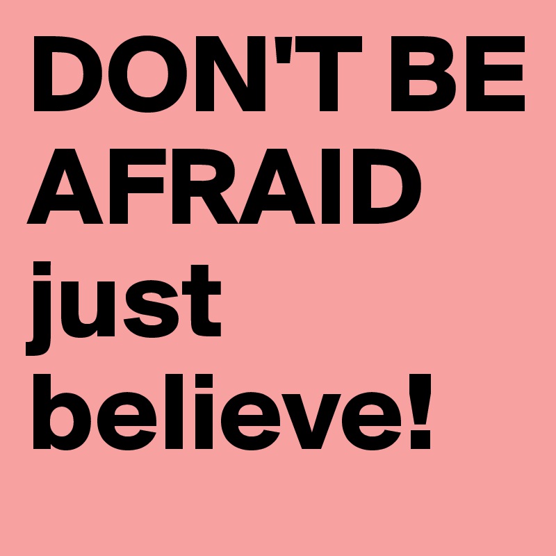 DON'T BE AFRAID just believe!