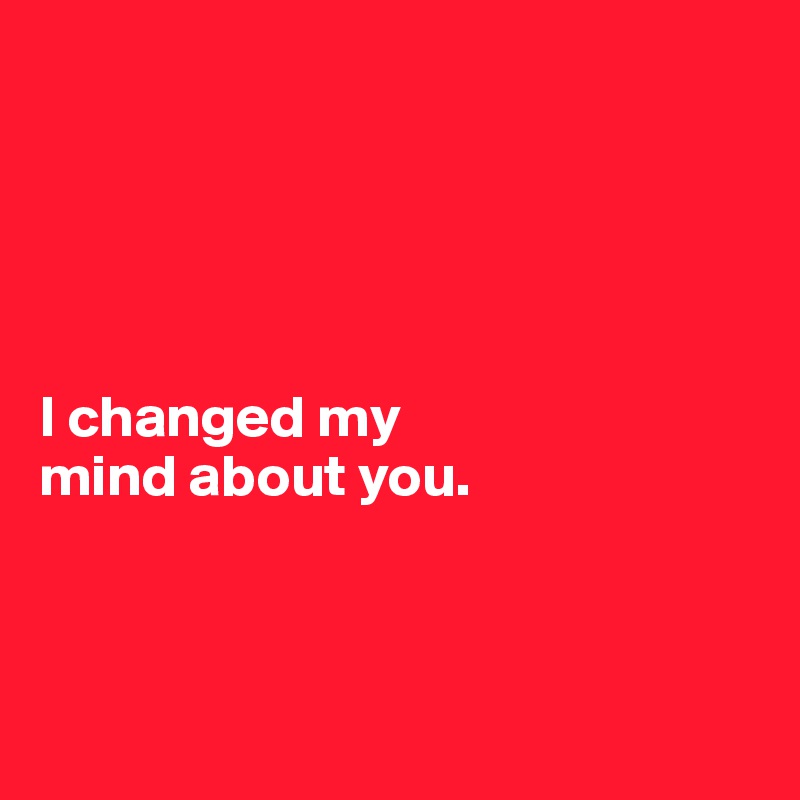 




 
I changed my 
mind about you.



