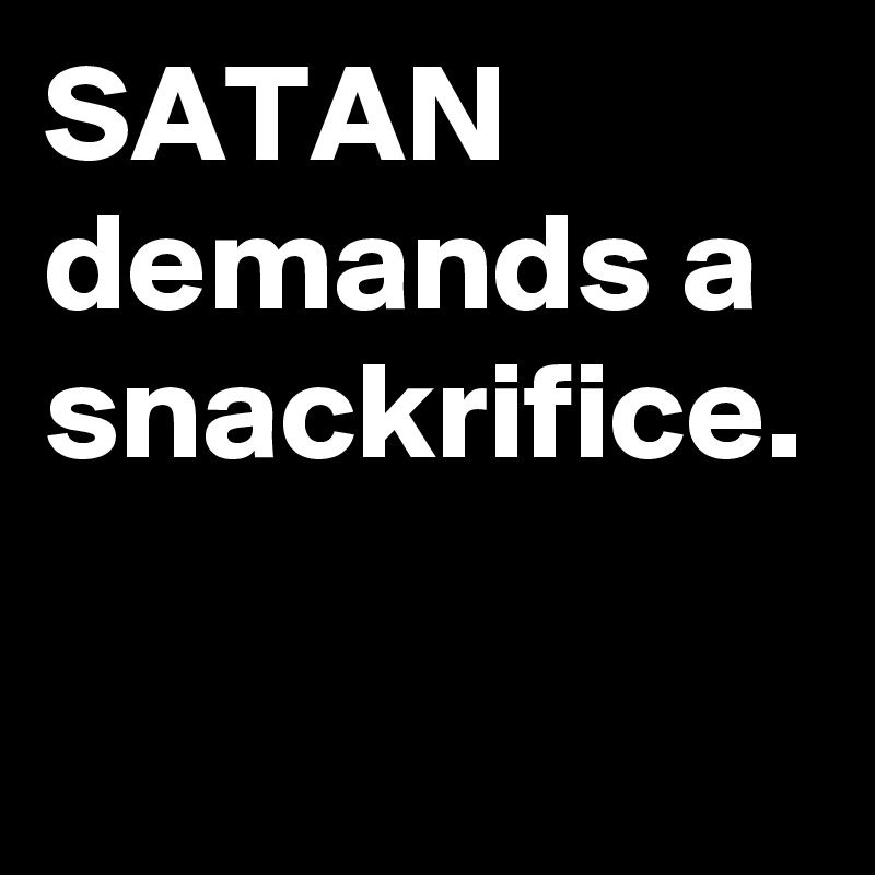 SATAN demands a snackrifice.
