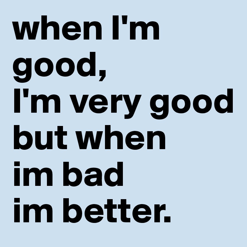 when I'm good, 
I'm very good 
but when 
im bad 
im better.