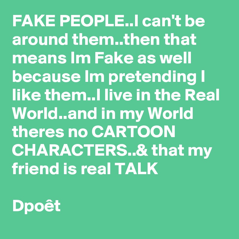 FAKE PEOPLE..I can't be around them..then that means Im Fake as well because Im pretending I like them..I live in the Real World..and in my World theres no CARTOON CHARACTERS..& that my friend is real TALK

Dpoêt