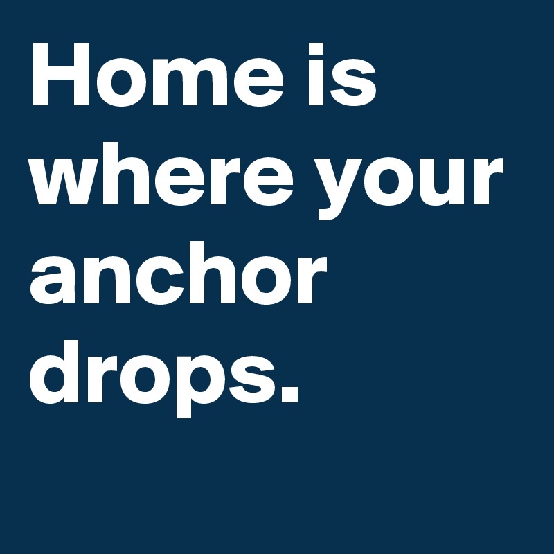 Home is where your anchor drops.