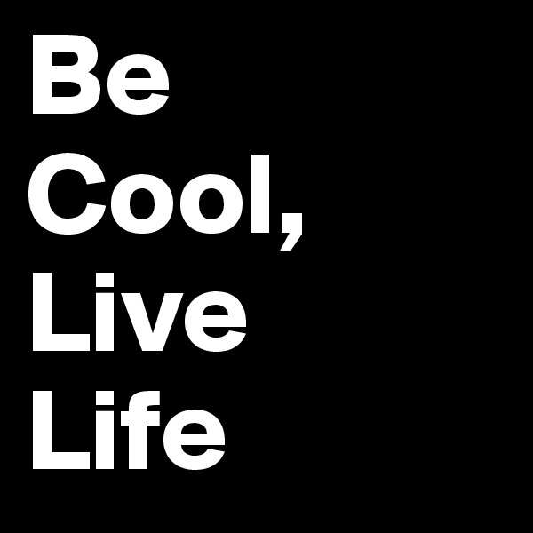 Be 
Cool,
Live 
Life