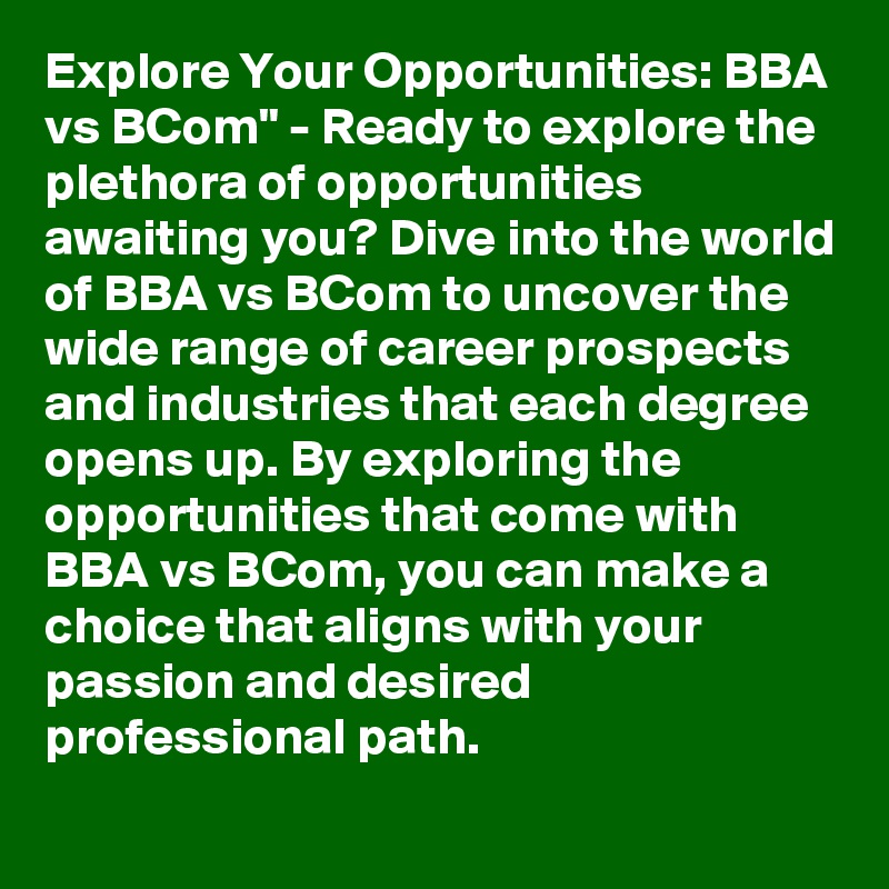 Explore Your Opportunities: BBA vs BCom" - Ready to explore the plethora of opportunities awaiting you? Dive into the world of BBA vs BCom to uncover the wide range of career prospects and industries that each degree opens up. By exploring the opportunities that come with BBA vs BCom, you can make a choice that aligns with your passion and desired professional path.