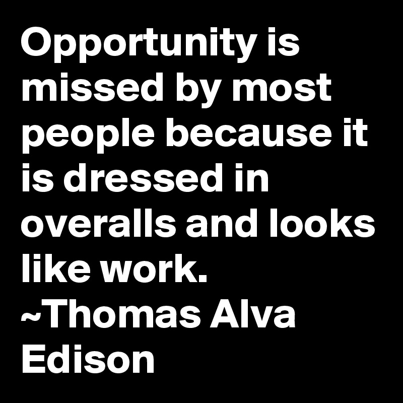 Opportunity is missed by most people because it is dressed in overalls and looks like work. ~Thomas Alva Edison