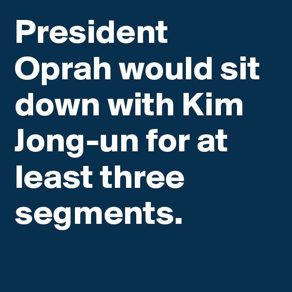 President Oprah would sit down with Kim Jong-un for at least three segments.