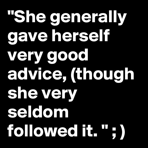 "She generally gave herself very good advice, (though she very seldom followed it. " ; )