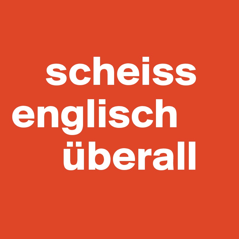  
    scheiss
englisch         
      überall
