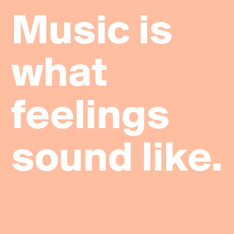 Music is what feelings sound like.