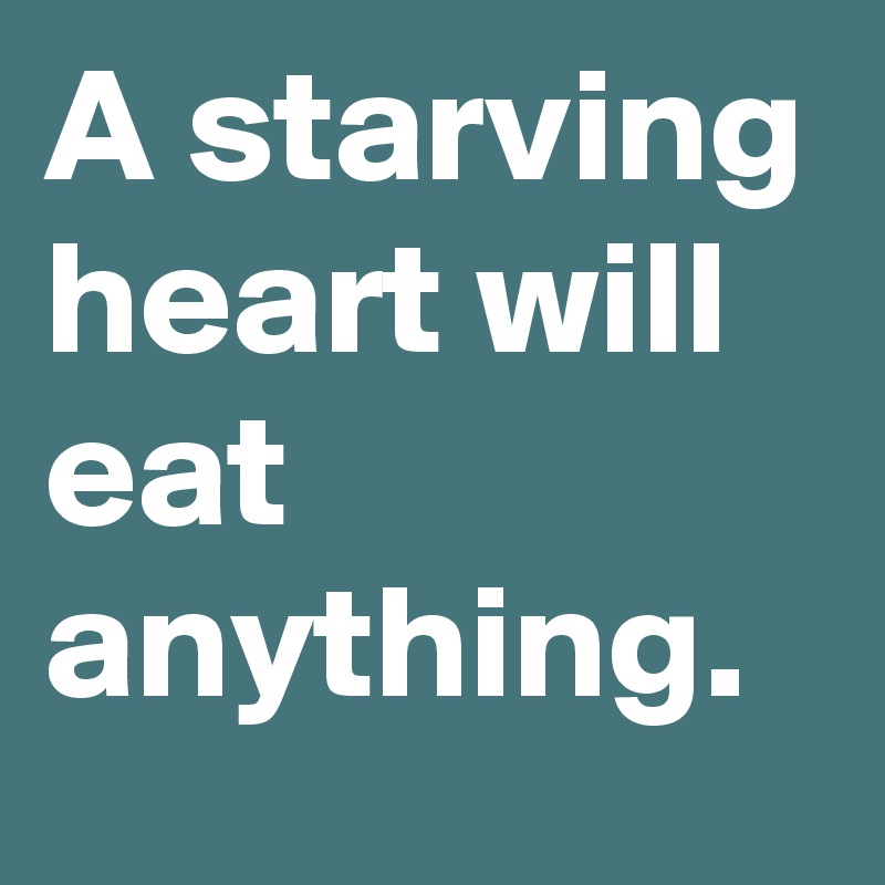 A starving heart will eat anything.