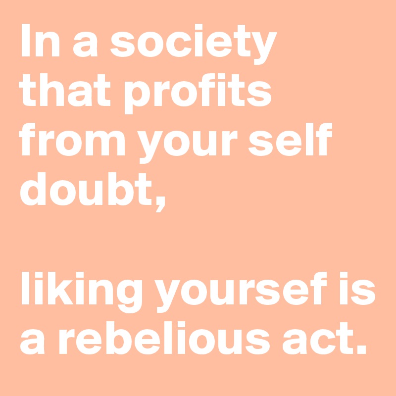 In a society that profits from your self doubt, liking yoursef is a ...