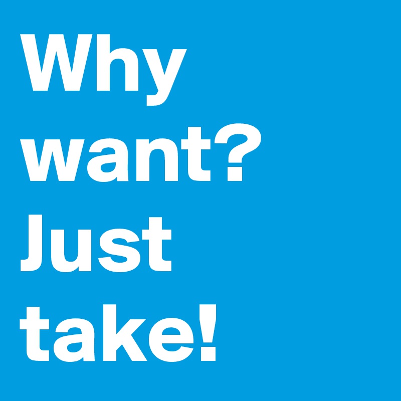 Why want? Just take!
