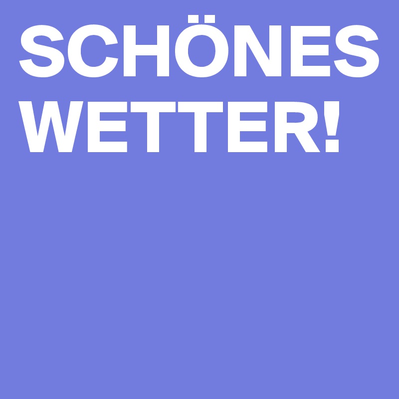 SCHÖNES WETTER!

