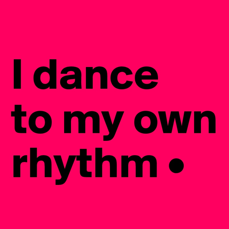 
I dance
to my own rhythm •