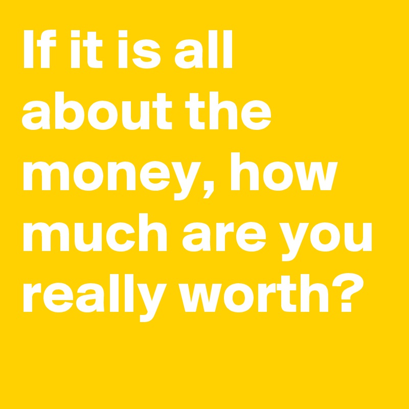 If it is all about the money, how much are you really worth?
