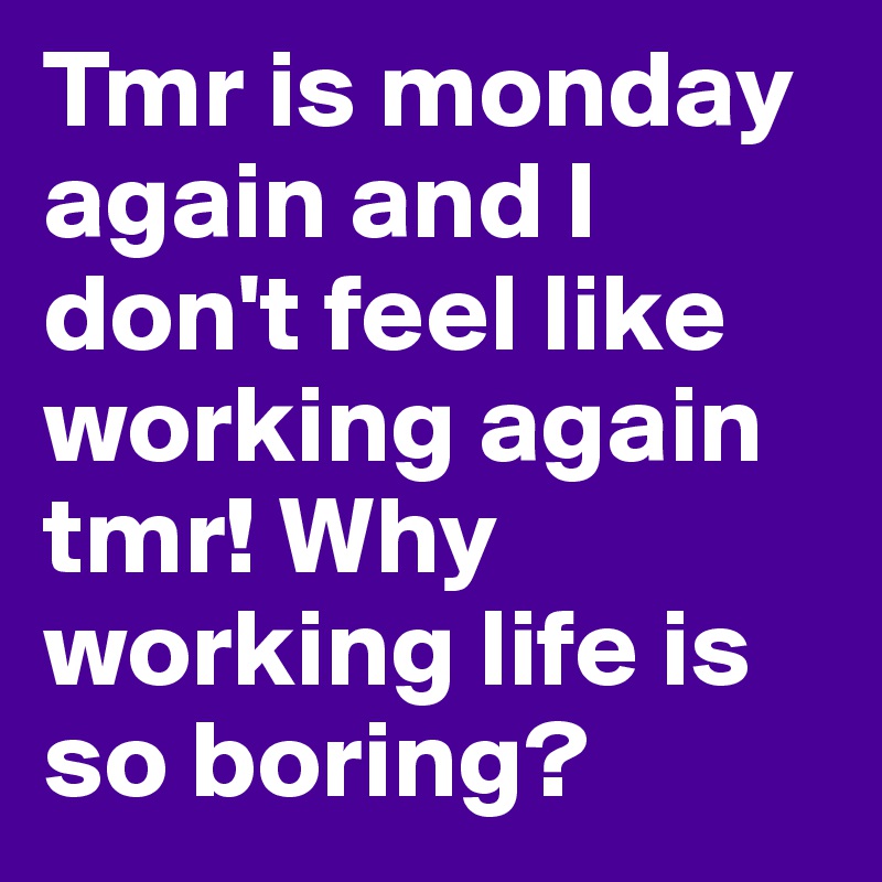 Tmr is monday again and I don't feel like working again tmr! Why working life is so boring? 