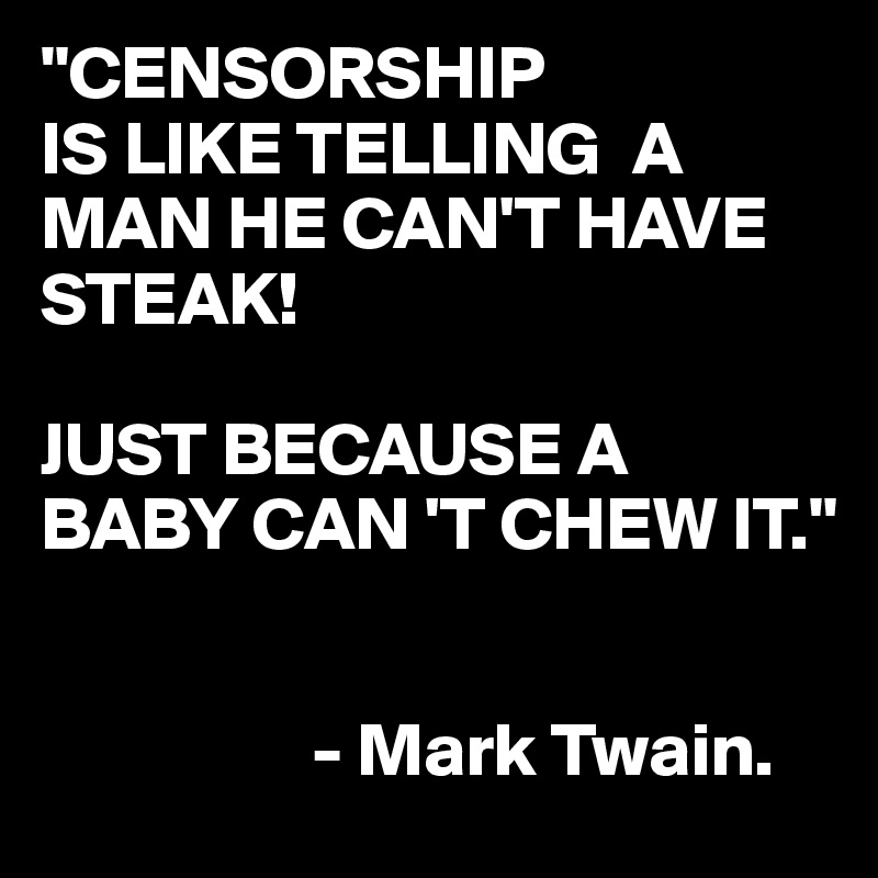 "CENSORSHIP 
IS LIKE TELLING  A MAN HE CAN'T HAVE STEAK!

JUST BECAUSE A BABY CAN 'T CHEW IT."


                  - Mark Twain.