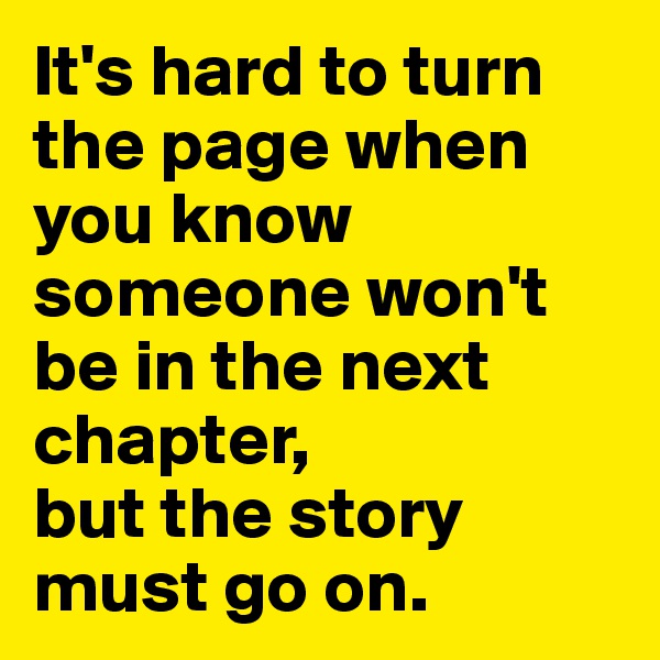 It's hard to turn the page when you know someone won't be in the next chapter, 
but the story must go on. 