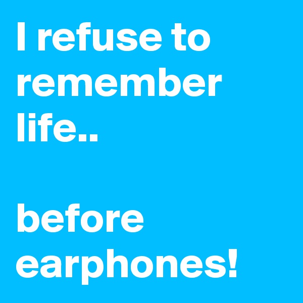 I refuse to remember life..

before
earphones!