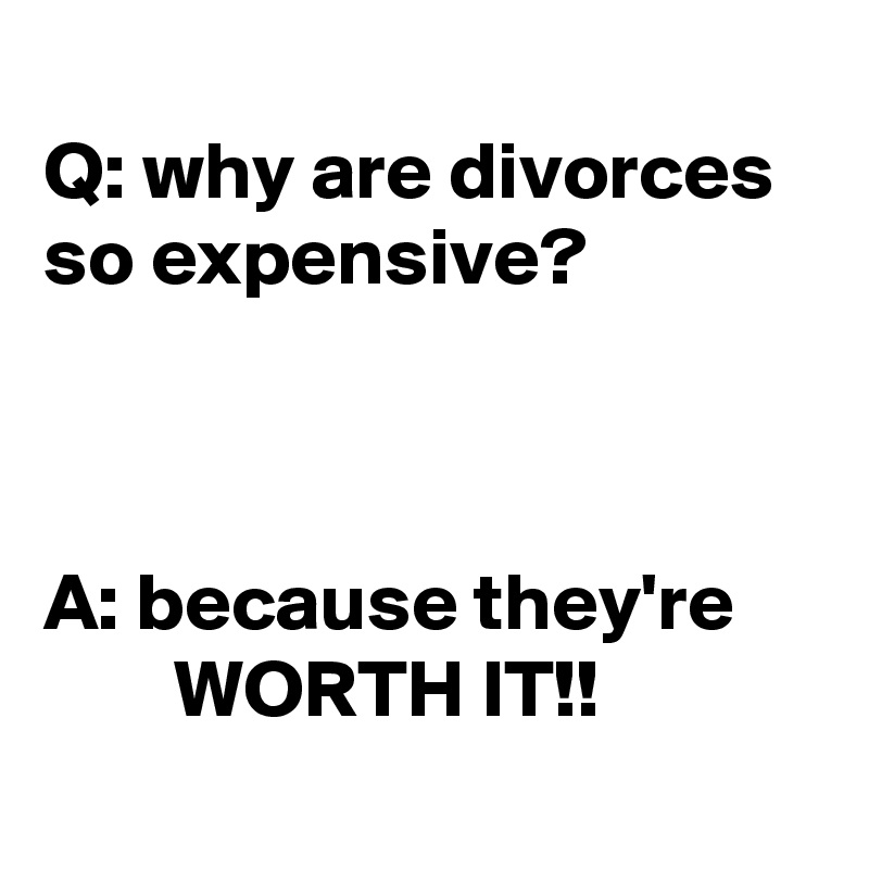 
Q: why are divorces so expensive?



A: because they're
        WORTH IT!!
