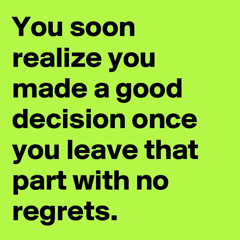 You soon realize you made a good decision once you leave that part with no regrets.