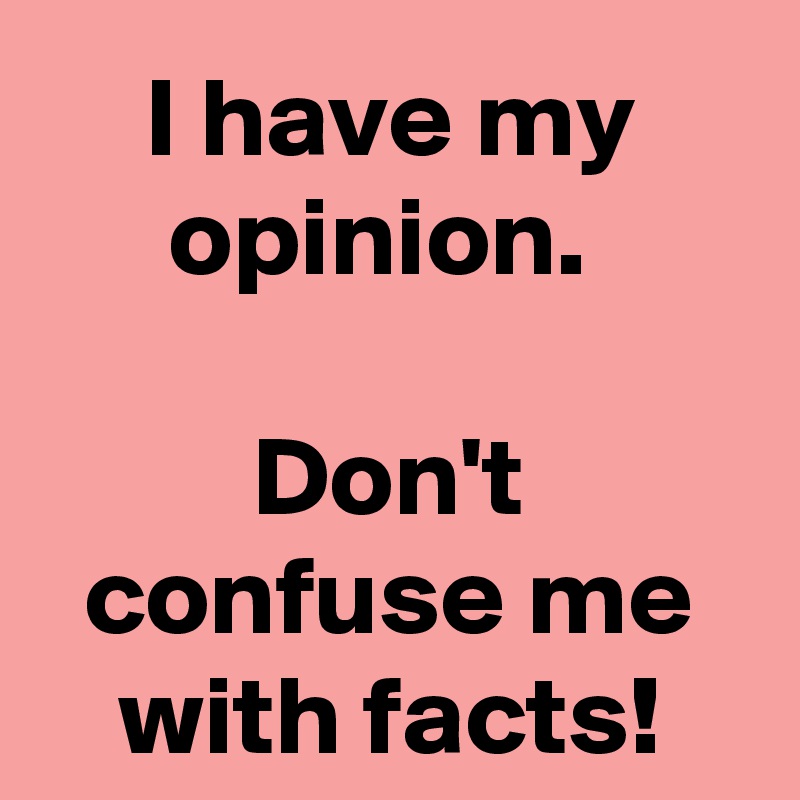I have my opinion. 

Don't confuse me with facts!