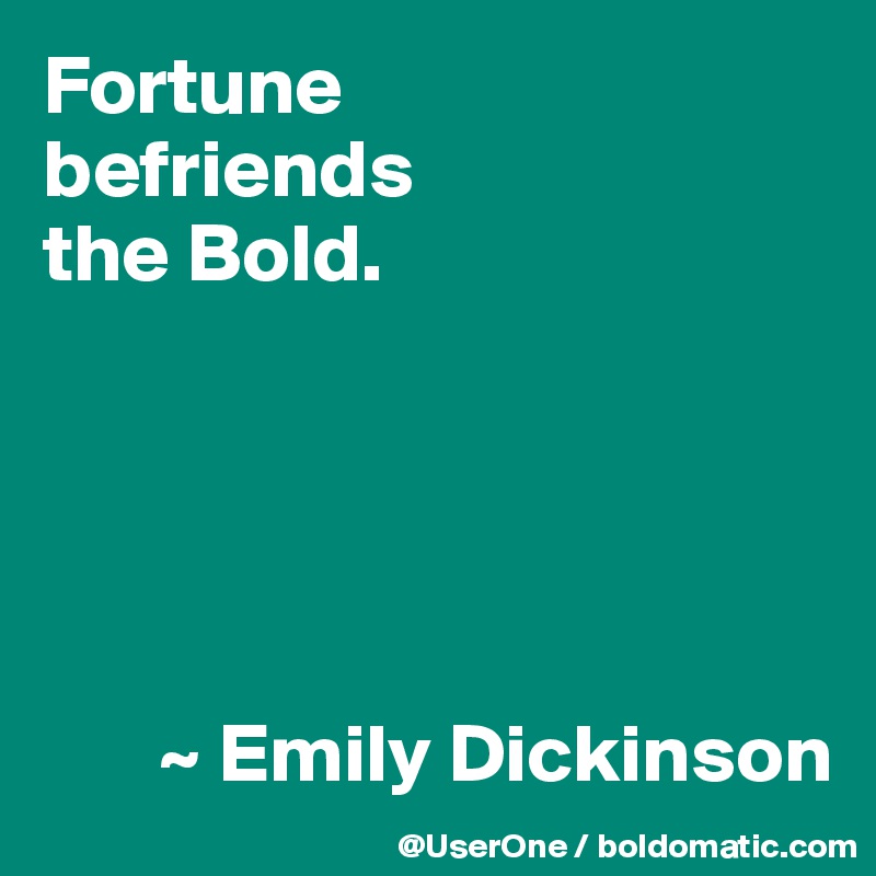 Fortune
befriends
the Bold. 





       ~ Emily Dickinson