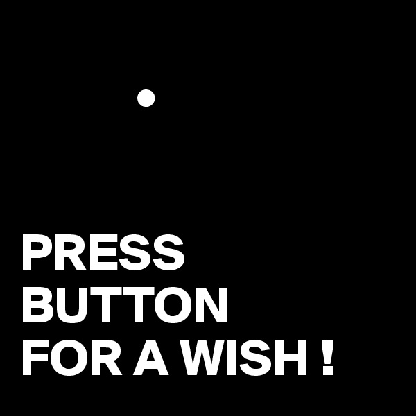 
           •


PRESS BUTTON
FOR A WISH !