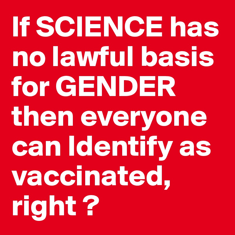 If SCIENCE has no lawful basis for GENDER then everyone can Identify as vaccinated, right ?