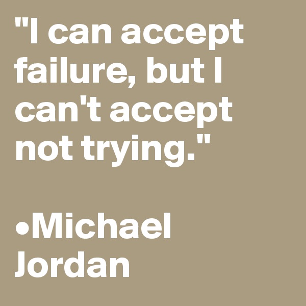 "I can accept failure, but I can't accept not trying."

•Michael Jordan