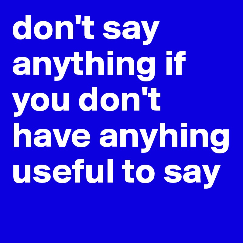 don't say anything if you don't have anyhing useful to say