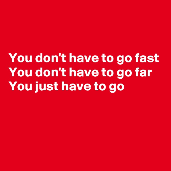 


You don't have to go fast
You don't have to go far
You just have to go



