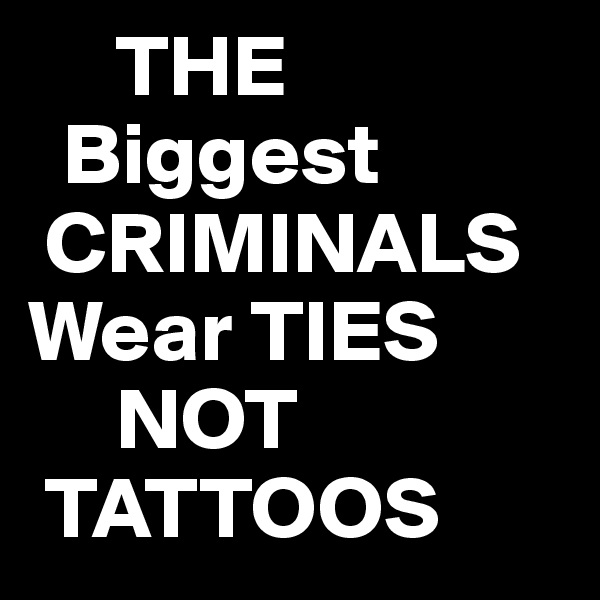      THE
  Biggest
 CRIMINALS
Wear TIES
     NOT
 TATTOOS 
