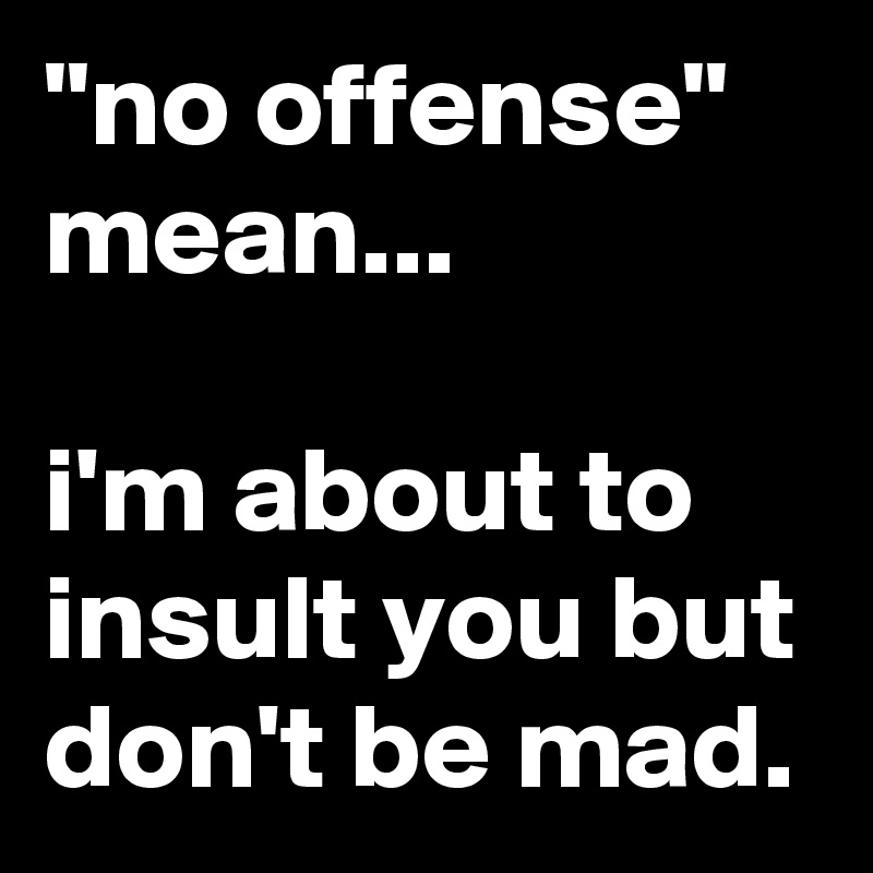 "no offense"
mean...

i'm about to insult you but don't be mad.