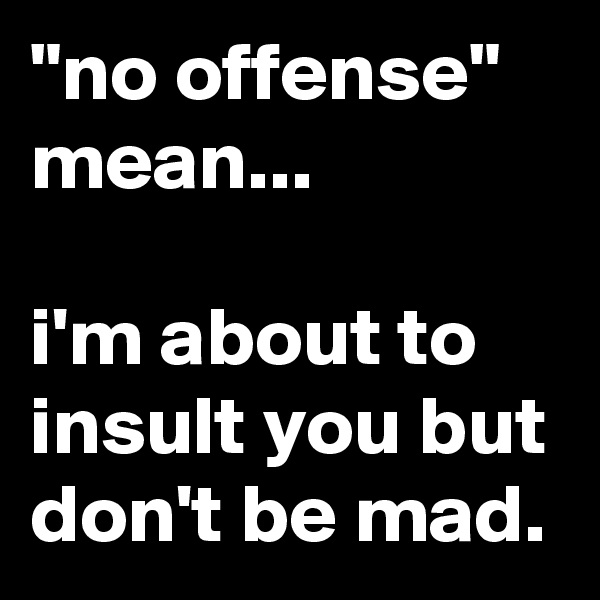 "no offense"
mean...

i'm about to insult you but don't be mad.