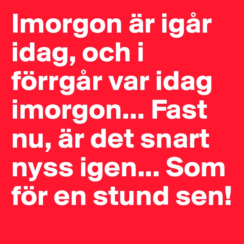 Imorgon är igår idag, och i förrgår var idag imorgon... Fast nu, är det snart nyss igen... Som för en stund sen!