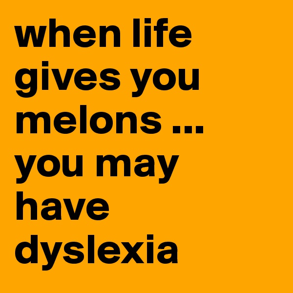 when life gives you melons ... you may have dyslexia