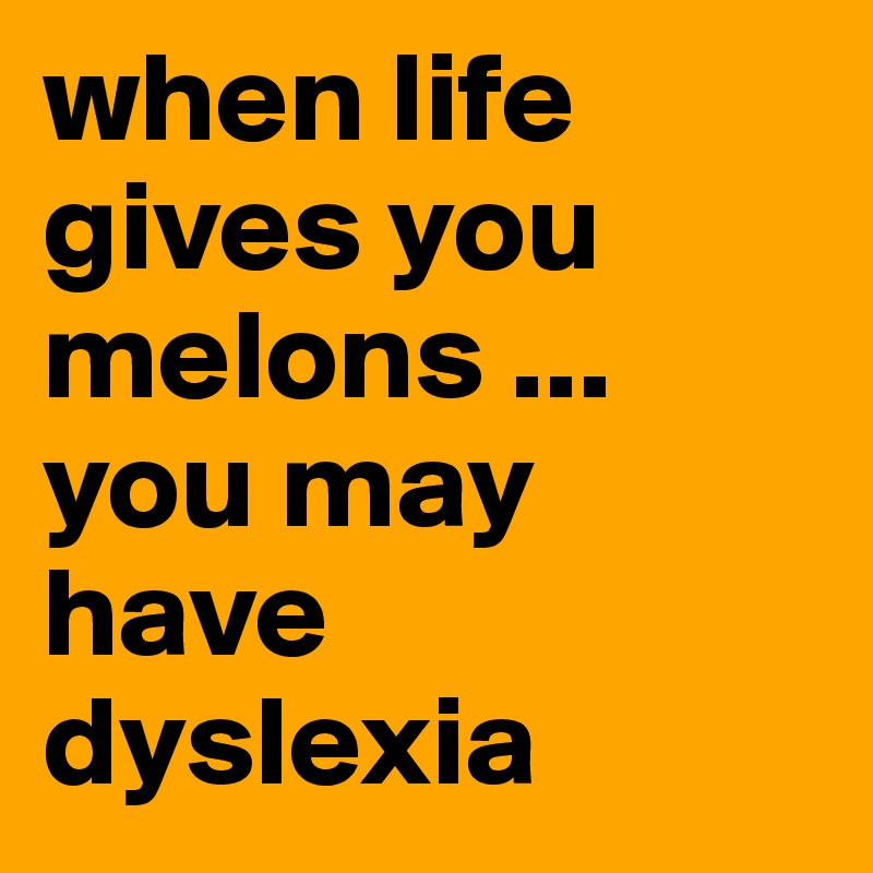 when life gives you melons ... you may have dyslexia