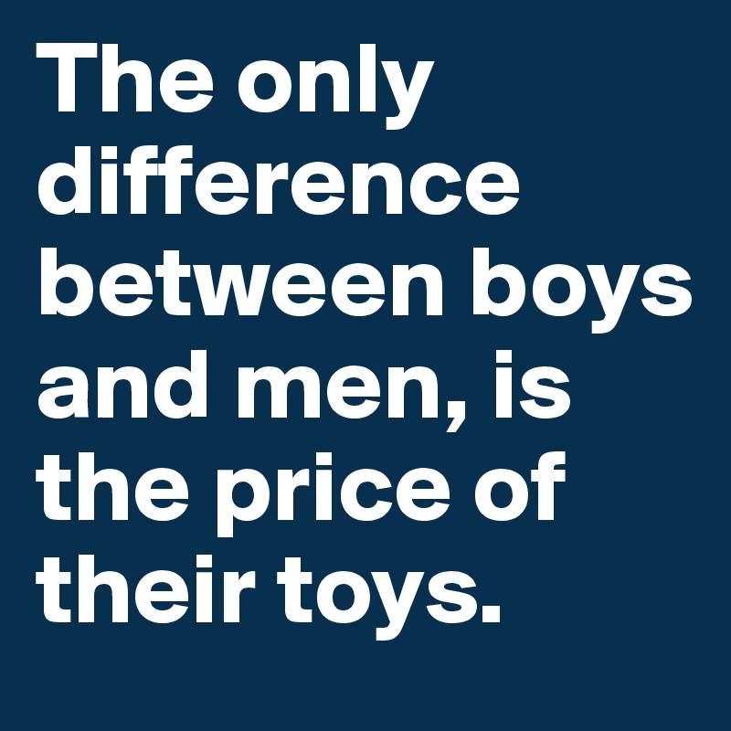 The only difference between boys and men, is the price of their toys. 