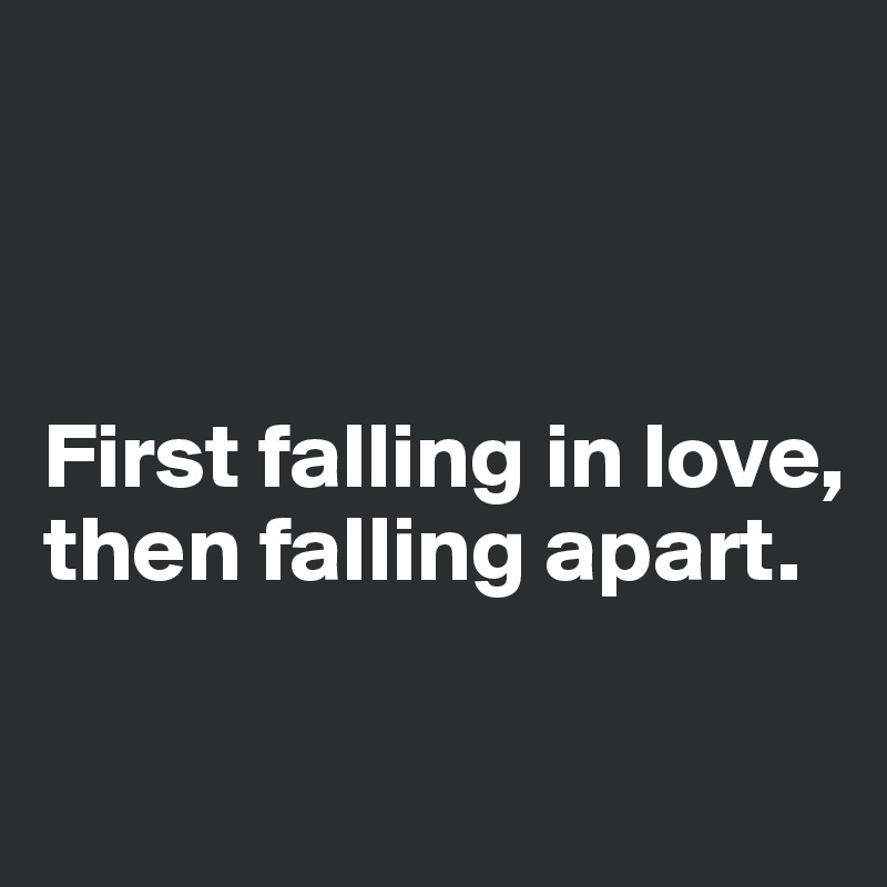 



First falling in love, 
then falling apart.

