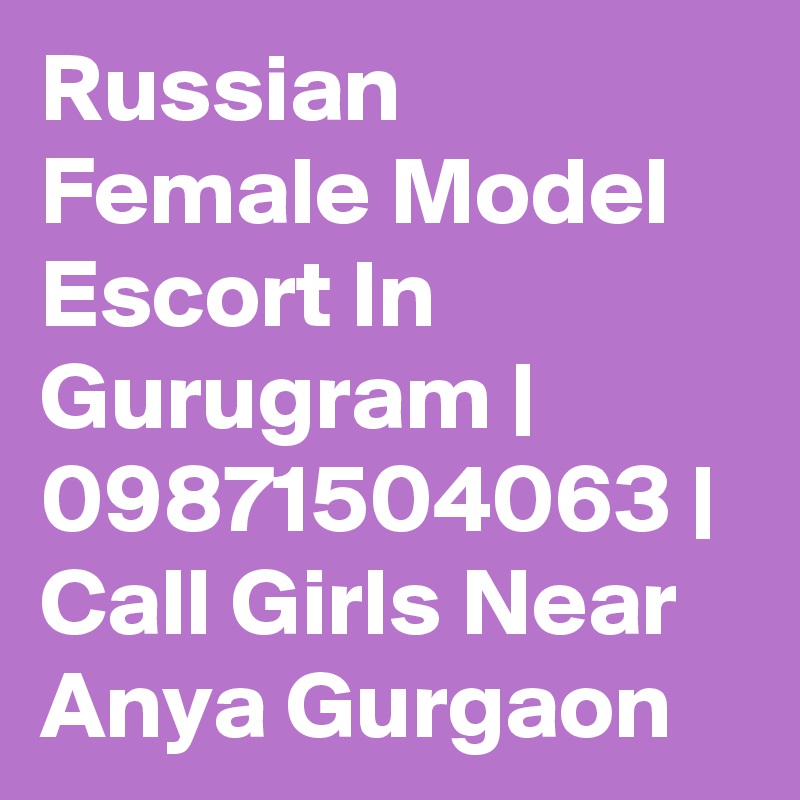 Russian Female Model Escort In Gurugram | 09871504063 | Call Girls Near Anya Gurgaon