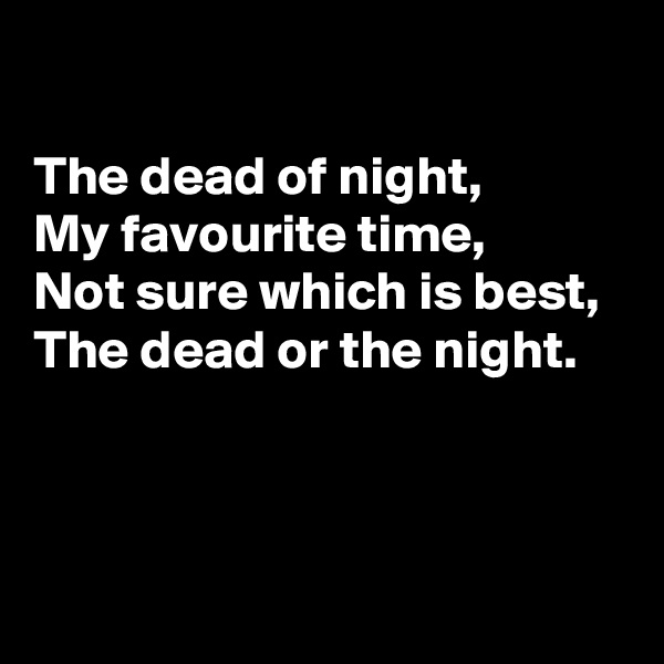 

The dead of night, 
My favourite time, 
Not sure which is best, 
The dead or the night.



