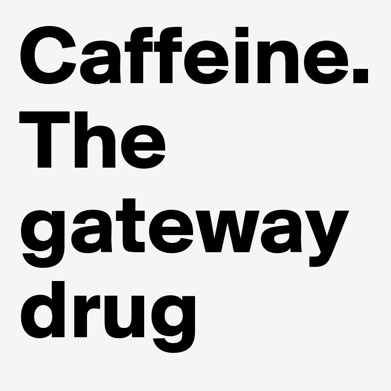 Caffeine. 
The gateway drug